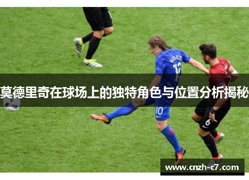莫德里奇在球场上的独特角色与位置分析揭秘