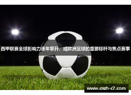 西甲联赛全球影响力逐年攀升，成欧洲足球的重要标杆与焦点赛事