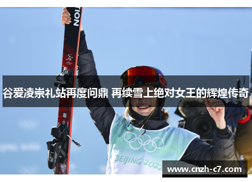 谷爱凌崇礼站再度问鼎 再续雪上绝对女王的辉煌传奇