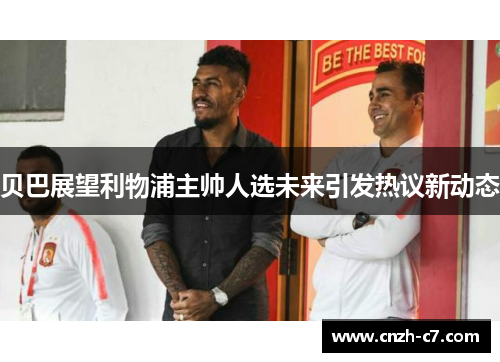 贝巴展望利物浦主帅人选未来引发热议新动态 贝巴展望利物浦主帅人选未来引发热议新动态