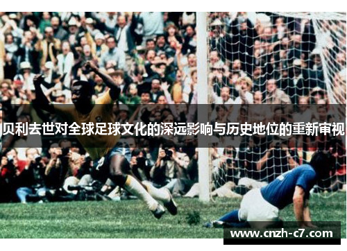 贝利去世对全球足球文化的深远影响与历史地位的重新审视 贝利去世对全球足球文化的深远影响与历史地位的重新审视
