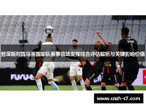 努涅斯对阵马赛国家队赛事临场发挥综合评估解析与关键影响价值