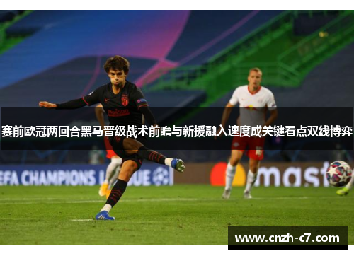 赛前欧冠两回合黑马晋级战术前瞻与新援融入速度成关键看点双线博弈