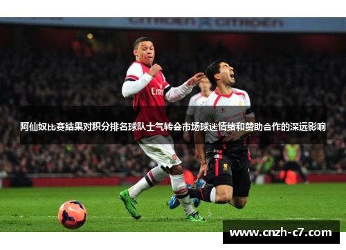 阿仙奴比赛结果对积分排名球队士气转会市场球迷情绪和赞助合作的深远影响