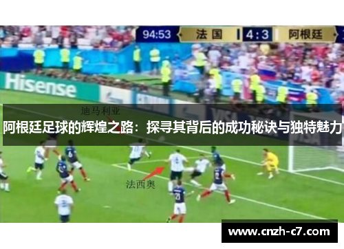 阿根廷足球的辉煌之路:探寻其背后的成功秘诀与独特魅力 阿根廷足球的辉煌之路:探寻其背后的成功秘诀与独特魅力