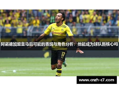 阿诺德加盟皇马后可能的表现与角色分析:他能成为球队新核心吗 阿诺德加盟皇马后可能的表现与角色分析:他能成为球队新核心吗