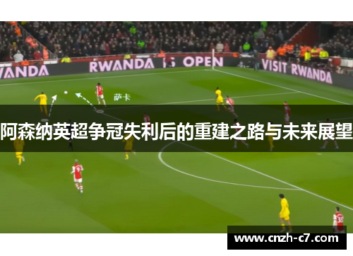 阿森纳英超争冠失利后的重建之路与未来展望