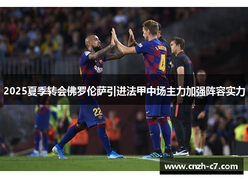 2025夏季转会佛罗伦萨引进法甲中场主力加强阵容实力