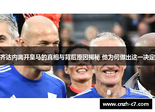 齐达内离开皇马的真相与背后原因揭秘 他为何做出这一决定