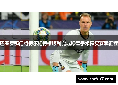 巴塞罗那门将特尔施特根顺利完成膝盖手术恢复赛季征程