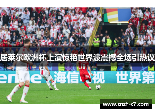 居莱尔欧洲杯上演惊艳世界波震撼全场引热议