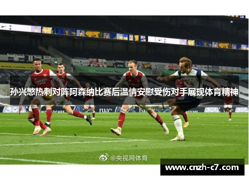 孙兴慜热刺对阵阿森纳比赛后温情安慰受伤对手展现体育精神