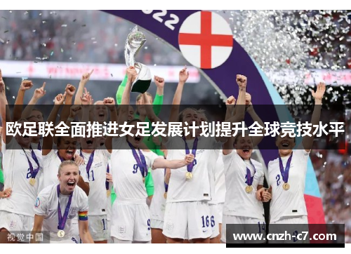 欧足联全面推进女足发展计划提升全球竞技水平 欧足联全面推进女足发展计划提升全球竞技水平