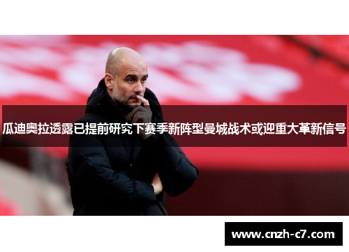 瓜迪奥拉透露已提前研究下赛季新阵型曼城战术或迎重大革新信号