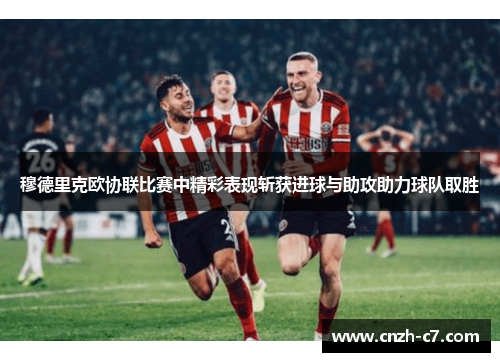 穆德里克欧协联比赛中精彩表现斩获进球与助攻助力球队取胜