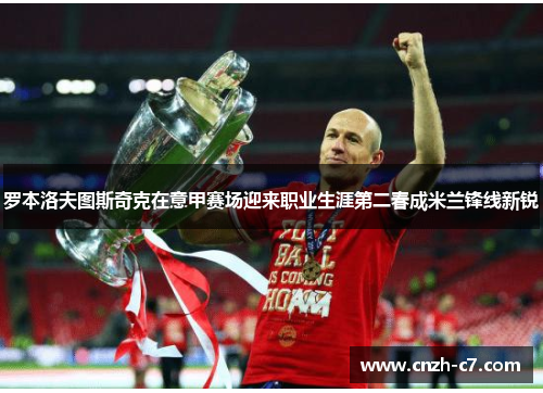 罗本洛夫图斯奇克在意甲赛场迎来职业生涯第二春成米兰锋线新锐