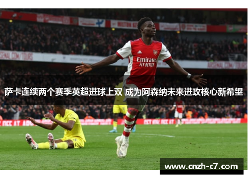 萨卡连续两个赛季英超进球上双 成为阿森纳未来进攻核心新希望 萨卡连续两个赛季英超进球上双 成为阿森纳未来进攻核心新希望