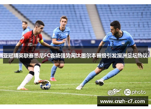 亚冠精英联赛悉尼FC客场强势淘汰墨尔本晋级引发澳洲足坛热议