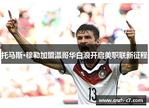 托马斯·穆勒加盟温哥华白浪开启美职联新征程