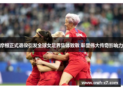 摩根正式退役引发全球女足界集体致敬 彰显伟大传奇影响力