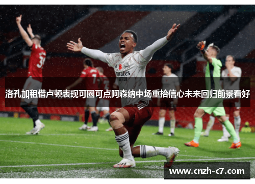 洛孔加租借卢顿表现可圈可点阿森纳中场重拾信心未来回归前景看好