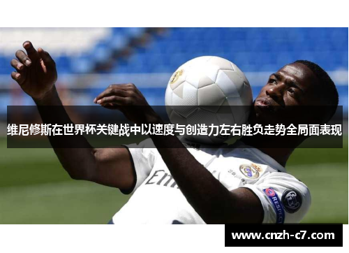 维尼修斯在世界杯关键战中以速度与创造力左右胜负走势全局面表现