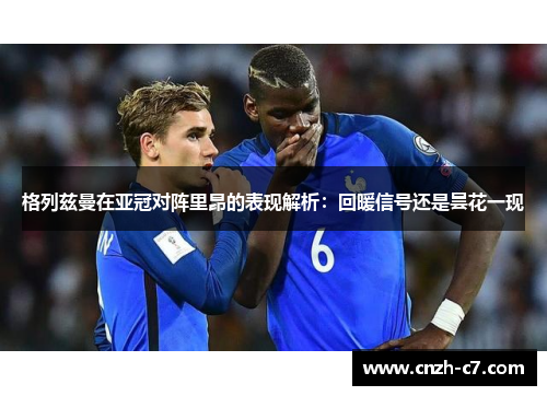 格列兹曼在亚冠对阵里昂的表现解析：回暖信号还是昙花一现