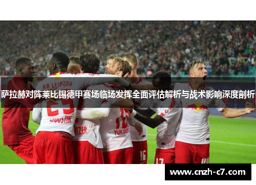 萨拉赫对阵莱比锡德甲赛场临场发挥全面评估解析与战术影响深度剖析