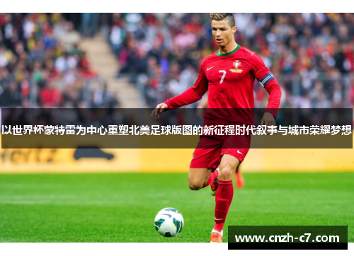 以世界杯蒙特雷为中心重塑北美足球版图的新征程时代叙事与城市荣耀梦想
