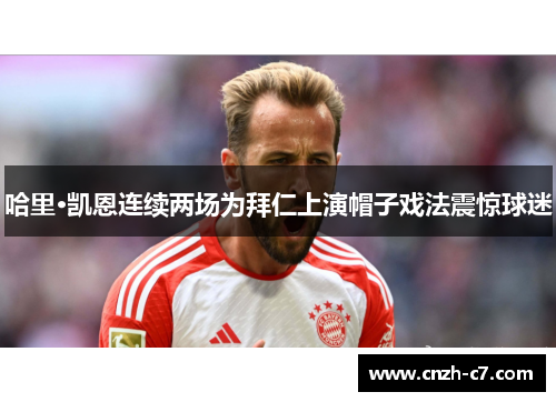 哈里·凯恩连续两场为拜仁上演帽子戏法震惊球迷 哈里·凯恩连续两场为拜仁上演帽子戏法震惊球迷