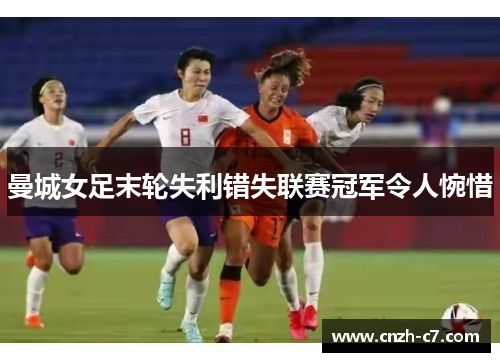 曼城女足末轮失利错失联赛冠军令人惋惜 曼城女足末轮失利错失联赛冠军令人惋惜