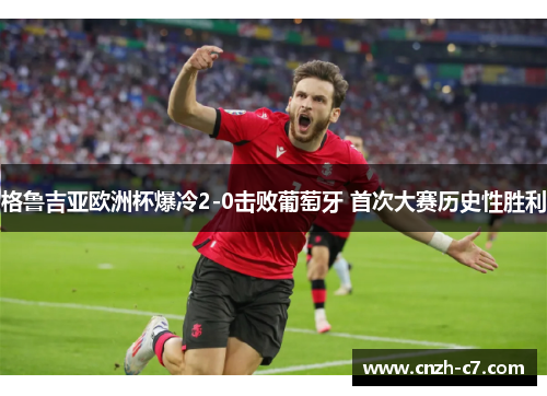 格鲁吉亚欧洲杯爆冷2-0击败葡萄牙 首次大赛历史性胜利 格鲁吉亚欧洲杯爆冷2-0击败葡萄牙 首次大赛历史性胜利