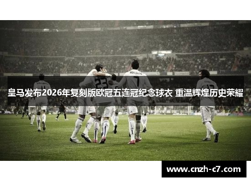 皇马发布2026年复刻版欧冠五连冠纪念球衣 重温辉煌历史荣耀