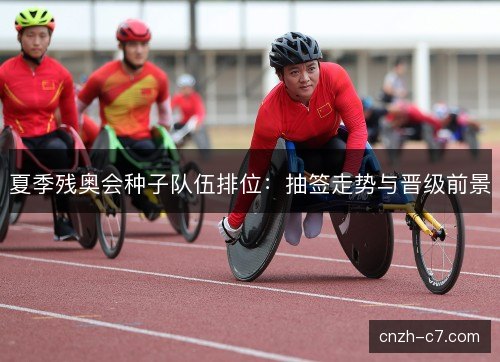 夏季残奥会种子队伍排位：抽签走势与晋级前景